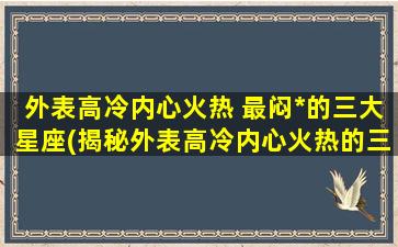 外表高冷内心火热 最闷*的三大星座(揭秘外表高冷内心火热的三大星座，最难以捉摸的性格特质！)